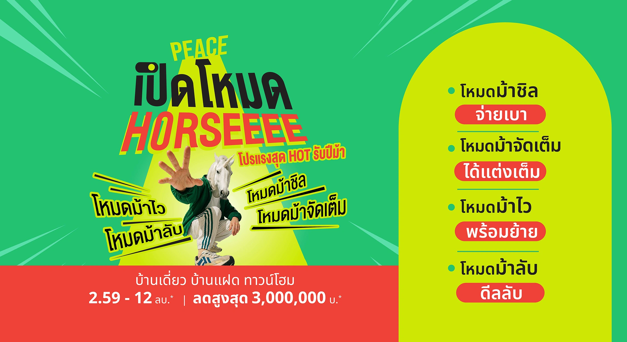 PEACE เปิดโหมด HORSEEEE! โปรสุด HOT รับปีม้า เลือกโหมดที่ใช่…แล้วเริ่มต้นบ้านใหม่ให้ “สบายใจ” กว่าเดิม พร้อมโหมดจองง่าย จ่ายเบา แต่งบ้าน ช่วยย้าย และดีลลับสำหรับเจ้าของบ้านใหม่ที่ลงทะเบียนก่อน*